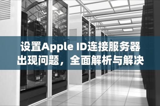 设置Apple ID连接服务器出现问题，全面解析与解决之道，设置apple id连接到服务器出现问题
