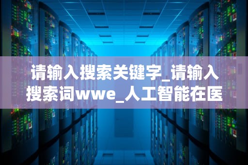 请输入搜索关键字_请输入搜索词wwe_人工智能在医疗领域的应用与挑战