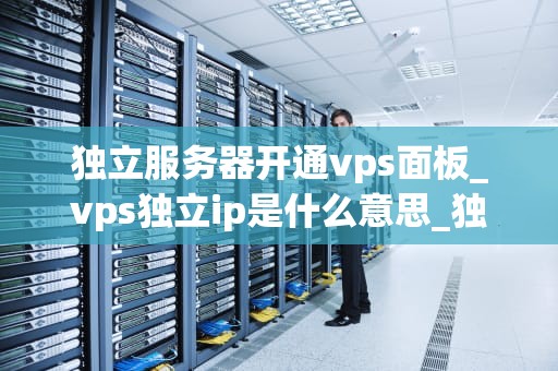 独立服务器开通vps面板_vps独立ip是什么意思_独立服务器开通VPS面板的全面指南