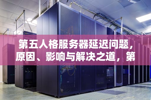 第五人格服务器延迟问题，原因、影响与解决之道，第五人格服务器延迟问题怎么解决