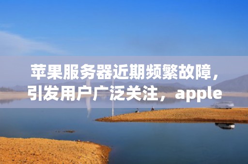 苹果服务器近期频繁故障，引发用户广泛关注，apple服务器最近是不是出问题了呀