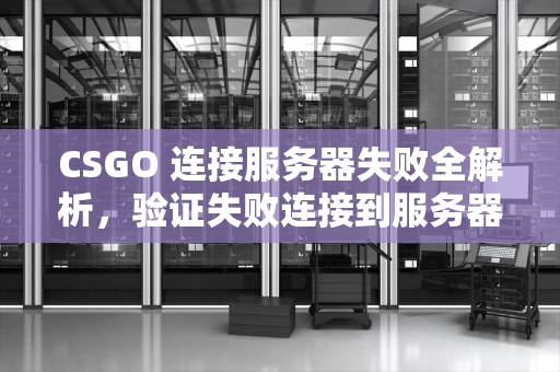 CSGO 连接服务器失败全解析，验证失败连接到服务器时出现问题