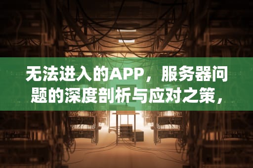 无法进入的APP，服务器问题的深度剖析与应对之策，无法进入的app是服务器的问题吗