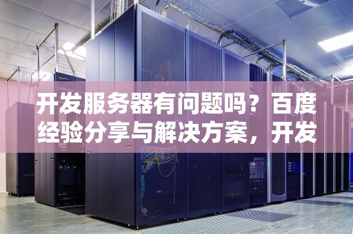 开发服务器有问题吗？百度经验分享与解决方案，开发服务器有问题吗百度百科