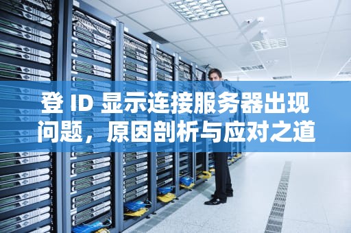 登 ID 显示连接服务器出现问题，原因剖析与应对之道，登id显示连接服务器出现问题怎么办