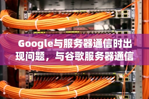 Google与服务器通信时出现问题，与谷歌服务器通信出现错误