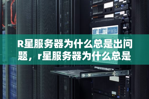 R星服务器为什么总是出问题，r星服务器为什么总是出问题呢
