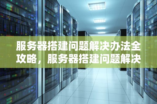 服务器搭建问题解决办法全攻略，服务器搭建问题解决办法有哪些