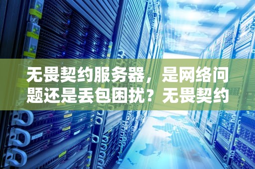 无畏契约服务器，是网络问题还是丢包困扰？无畏契约更新服务器不在线