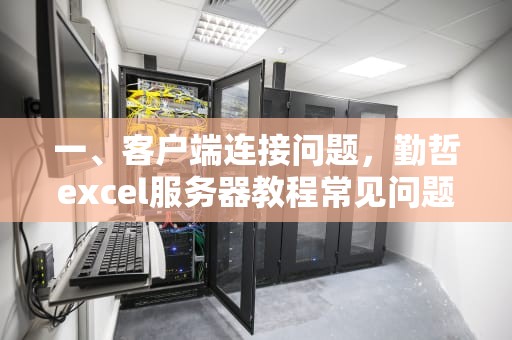 一、客户端连接问题，勤哲excel服务器教程常见问题及答案