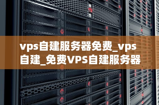 vps自建服务器免费_vps 自建_免费VPS自建服务器的全面指南