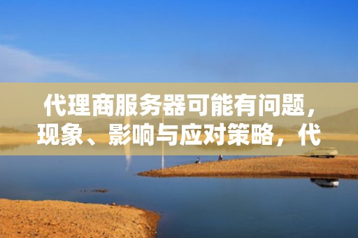 代理商服务器可能有问题，现象、影响与应对策略，代理服务器出问题怎么办