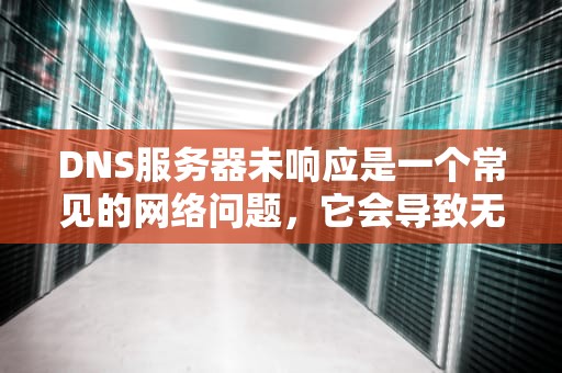 DNS服务器未响应是一个常见的网络问题，它会导致无法访问互联网或特定网站。以下是一些解决DNS服务器未响应的方法
