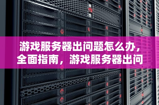 游戏服务器出问题怎么办，全面指南，游戏服务器出问题怎么办啊