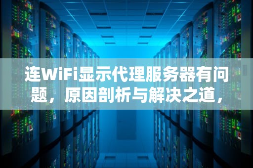 连WiFi显示代理服务器有问题，原因剖析与解决之道，连wifi显示代理服务器有问题