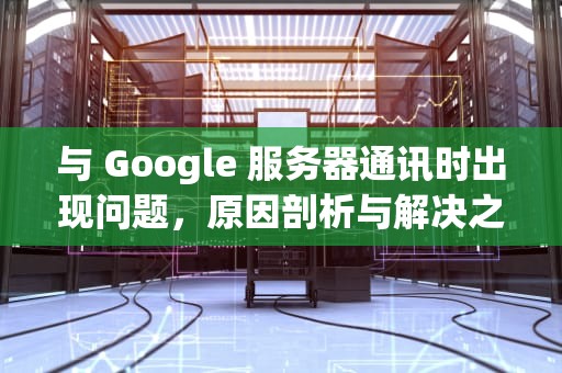 与 Google 服务器通讯时出现问题，原因剖析与解决之道，与goohle服务器出现问题