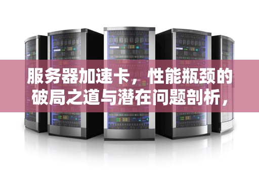 服务器加速卡，性能瓶颈的破局之道与潜在问题剖析，服务器加速卡是什么问题啊