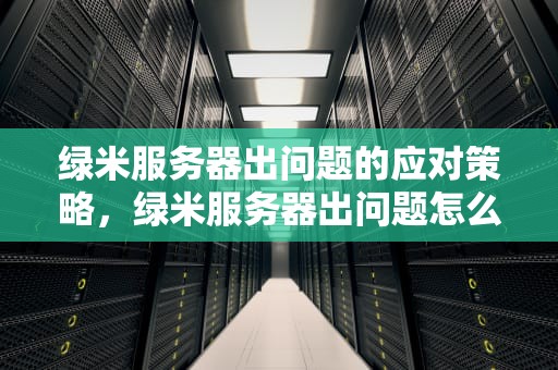 绿米服务器出问题的应对策略，绿米服务器出问题怎么办啊