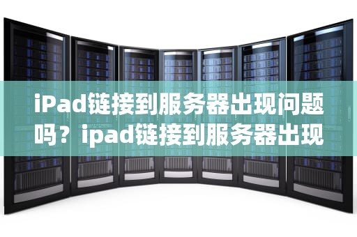 iPad链接到服务器出现问题吗？ipad链接到服务器出现问题吗怎么解决