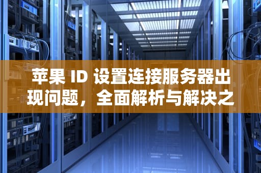 苹果 ID 设置连接服务器出现问题，全面解析与解决之道，苹果id设置连接服务器出现问题怎么办