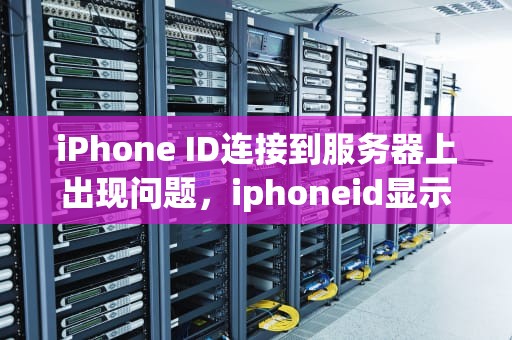 iPhone ID连接到服务器上出现问题，iphoneid显示连接到服务器时出现问题