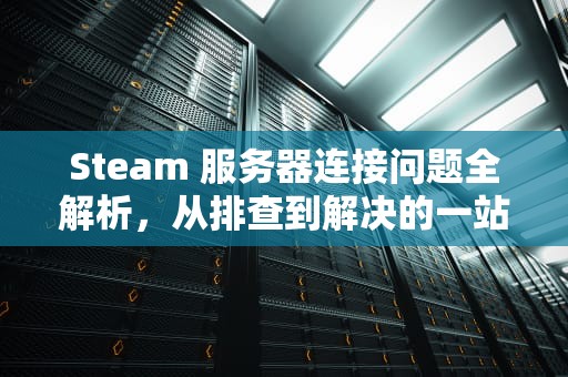 Steam 服务器连接问题全解析，从排查到解决的一站式指南，链接steam服务器出问题怎么办