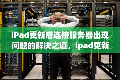 iPad更新后连接服务器出现问题的解决之道，ipad更新后连接服务器出现问题怎么办