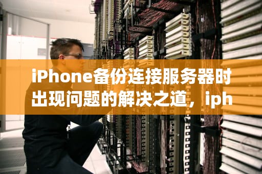 iPhone备份连接服务器时出现问题的解决之道，iphone备份连接服务器时出现问题怎么办