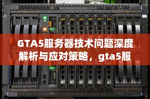 GTA5服务器技术问题深度解析与应对策略，gta5服务器遇到技术问题怎么解决