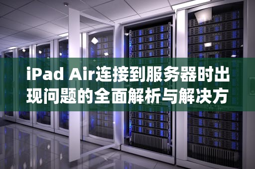 iPad Air连接到服务器时出现问题的全面解析与解决方案，ipadair连接到服务器时出现问题怎么回事