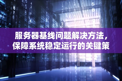 服务器基线问题解决方法，保障系统稳定运行的关键策略，服务器基线问题解决方法有哪些