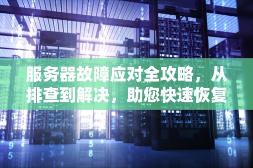 服务器故障应对全攻略，从排查到解决，助您快速恢复业务，我服务器出问题了怎么办啊