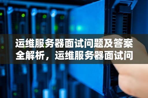 运维服务器面试问题及答案全解析，运维服务器面试问题及答案解析