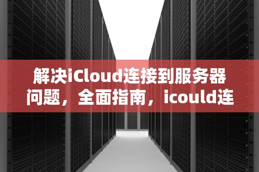 解决iCloud连接到服务器问题，全面指南，icould连接到服务器时出现问题