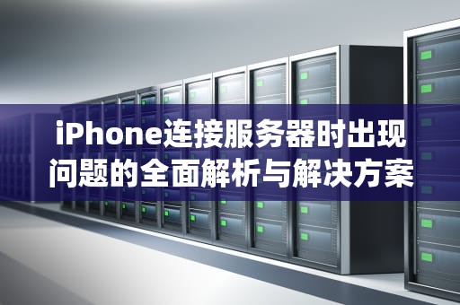 iPhone连接服务器时出现问题的全面解析与解决方案，iphone链接到服务器时出现问题怎么办