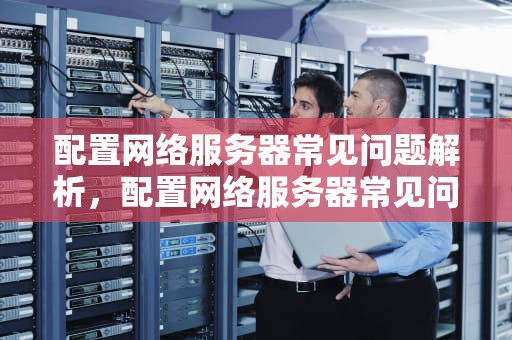 配置网络服务器常见问题解析，配置网络服务器常见问题有哪些