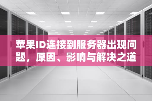 苹果ID连接到服务器出现问题，原因、影响与解决之道，苹果ld连接服务器出现问题是什么原因