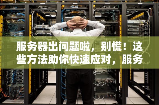 服务器出问题啦，别慌！这些方法助你快速应对，服务器出问题啦怎么办啊
