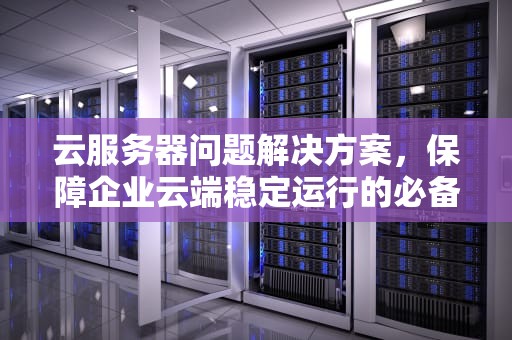云服务器问题解决方案，保障企业云端稳定运行的必备指南，云服务器问题解决方案怎么写