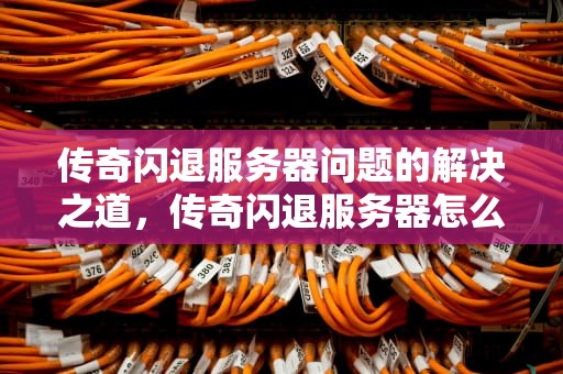 传奇闪退服务器问题的解决之道，传奇闪退服务器怎么解决问题的