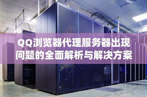 QQ浏览器代理服务器出现问题的全面解析与解决方案，qq浏览器代理服务器出现问题怎么解决