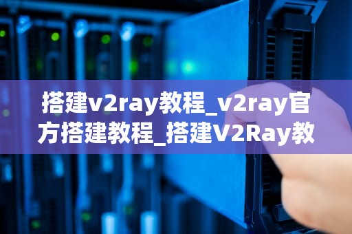 搭建v2ray教程_v2ray官方搭建教程_搭建V2Ray教程——详细步骤与注意事项