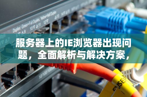服务器上的IE浏览器出现问题，全面解析与解决方案，服务器上的ie浏览器出现问题怎么办