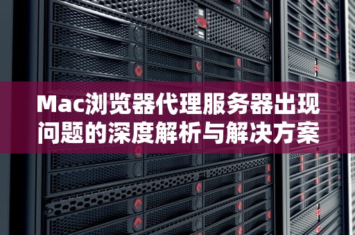 Mac浏览器代理服务器出现问题的深度解析与解决方案，mac浏览器代理服务器出现问题怎么解决