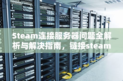 Steam连接服务器问题全解析与解决指南，链接steam服务器出错怎么办