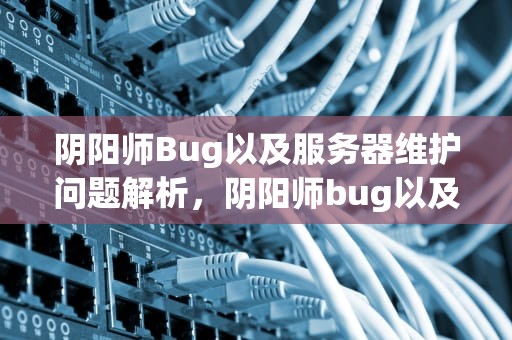 阴阳师Bug以及服务器维护问题解析，阴阳师bug以及服务器维护问题怎么解决