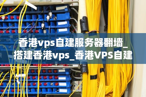 香港vps自建服务器翻墙_搭建香港vps_香港VPS自建服务器翻墙指南