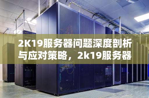 2K19服务器问题深度剖析与应对策略，2k19服务器出现问题怎么解决