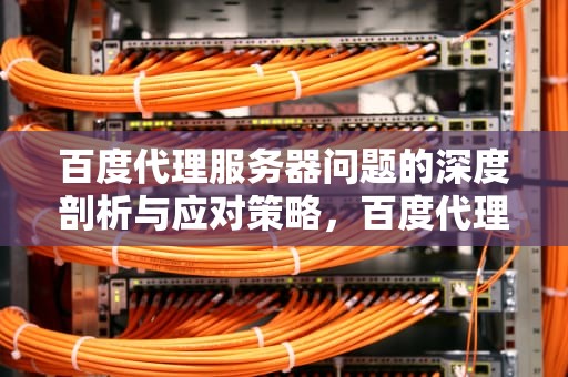 百度代理服务器问题的深度剖析与应对策略，百度代理服务器有问题怎么解决