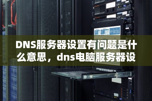 DNS服务器设置有问题是什么意思，dns电脑服务器设置错误